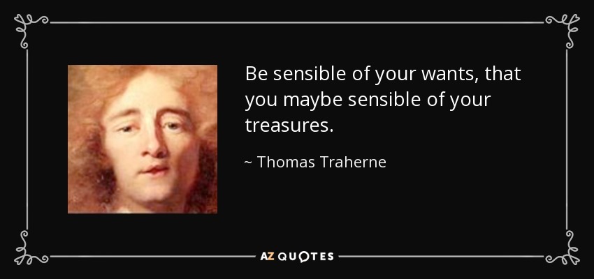 Be sensible of your wants, that you maybe sensible of your treasures. - Thomas Traherne