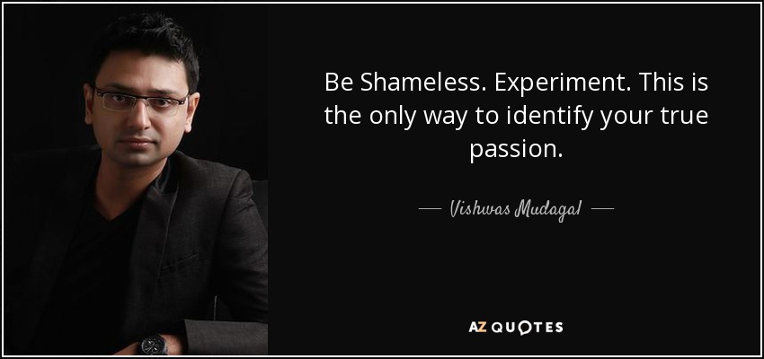 Be Shameless. Experiment. This is the only way to identify your true passion. - Vishwas Mudagal