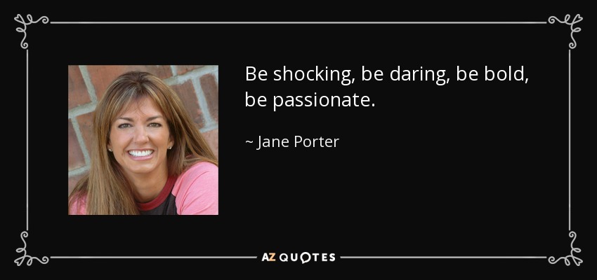 Be shocking, be daring, be bold, be passionate. - Jane Porter