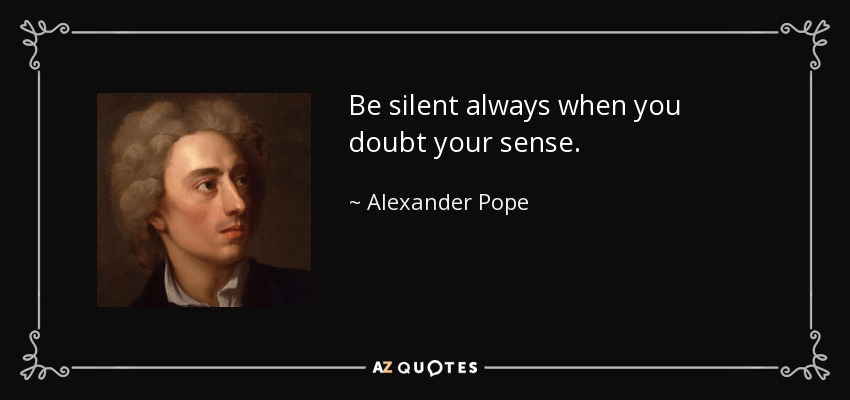 Be silent always when you doubt your sense. - Alexander Pope