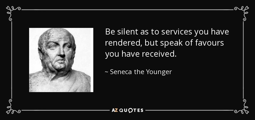 Be silent as to services you have rendered, but speak of favours you have received. - Seneca the Younger