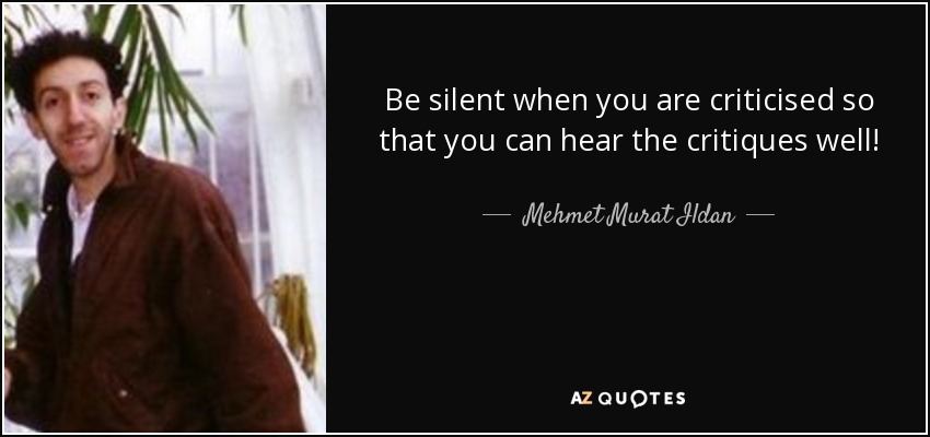 Be silent when you are criticised so that you can hear the critiques well! - Mehmet Murat Ildan