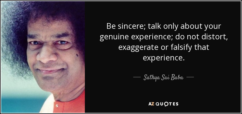 Be sincere; talk only about your genuine experience; do not distort, exaggerate or falsify that experience. - Sathya Sai Baba