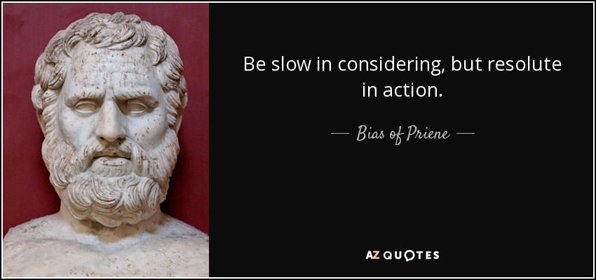 Be slow in considering, but resolute in action. - Bias of Priene