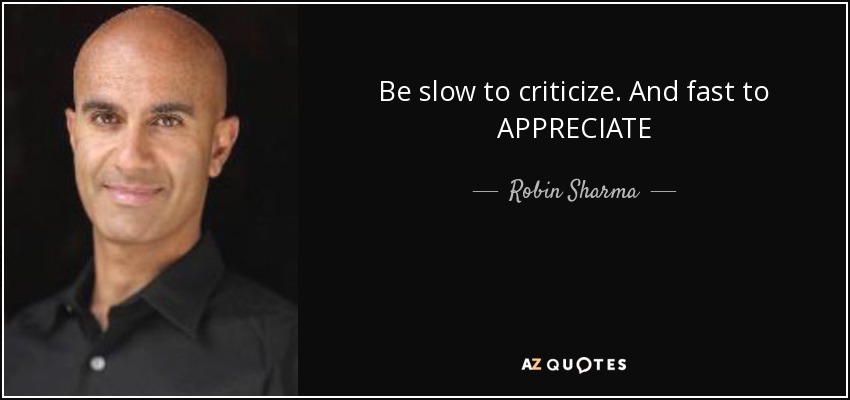 Be slow to criticize. And fast to APPRECIATE - Robin Sharma