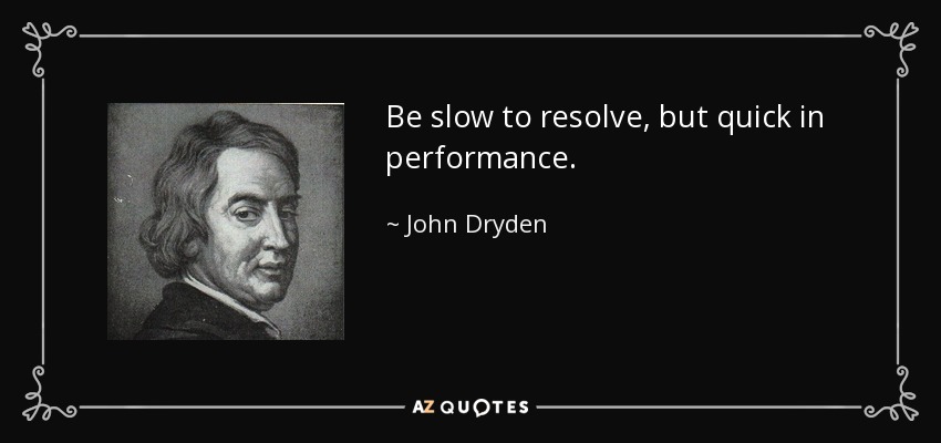 Be slow to resolve, but quick in performance. - John Dryden