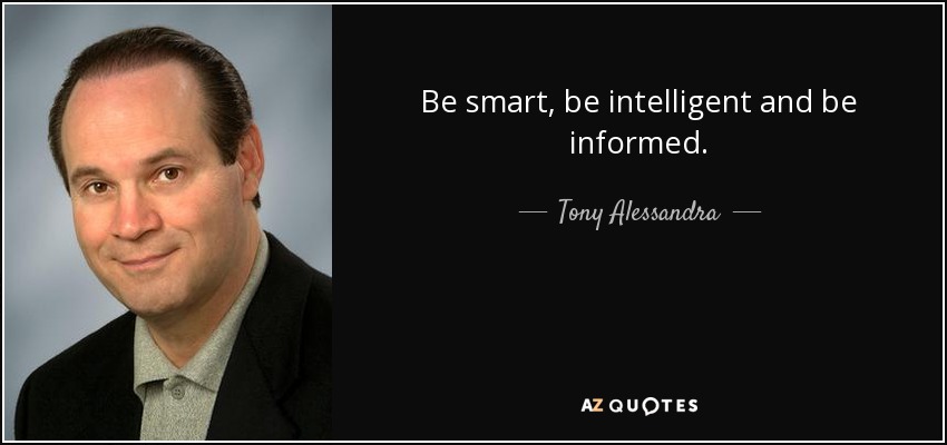 Be smart, be intelligent and be informed. - Tony Alessandra