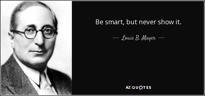 Be smart, but never show it. - Louis B. Mayer