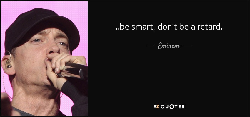 ..be smart, don't be a retard. - Eminem