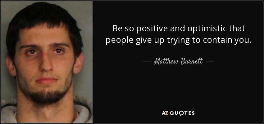 Be so positive and optimistic that people give up trying to contain you. - Matthew Barnett