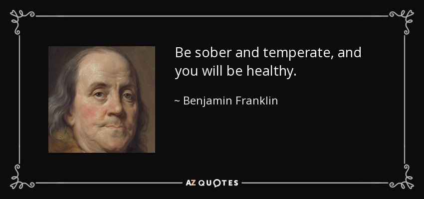 Be sober and temperate, and you will be healthy. - Benjamin Franklin