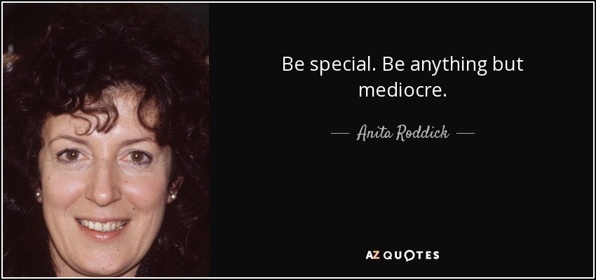 Be special. Be anything but mediocre. - Anita Roddick