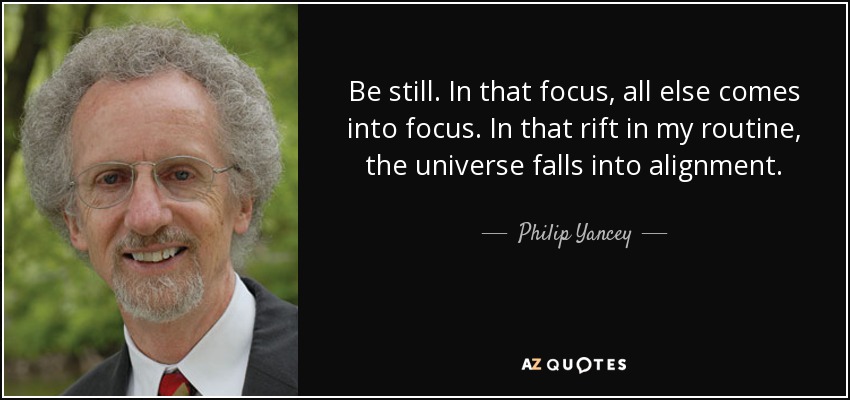 Be still. In that focus, all else comes into focus. In that rift in my routine, the universe falls into alignment. - Philip Yancey