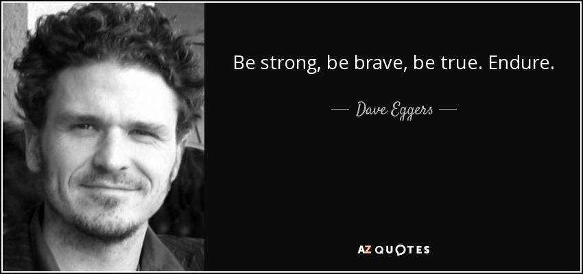 Be strong, be brave, be true. Endure. - Dave Eggers