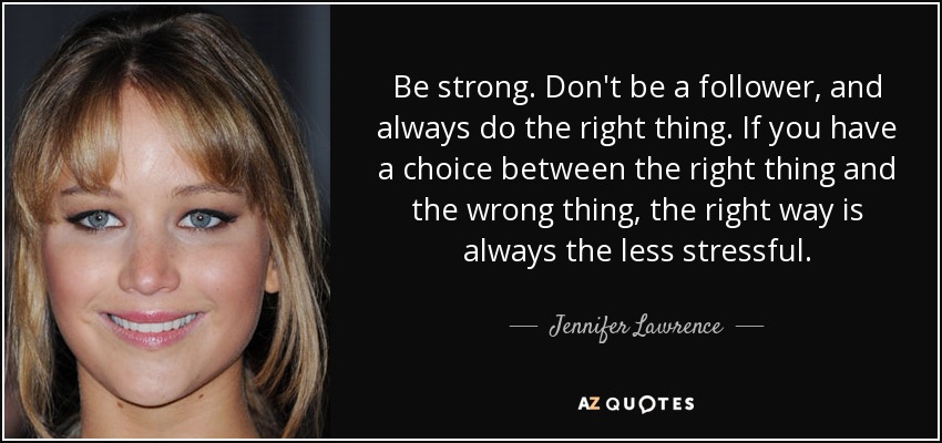 Be strong. Don't be a follower, and always do the right thing. If you have a choice between the right thing and the wrong thing, the right way is always the less stressful. - Jennifer Lawrence
