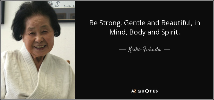Be Strong, Gentle and Beautiful, in Mind, Body and Spirit. - Keiko Fukuda