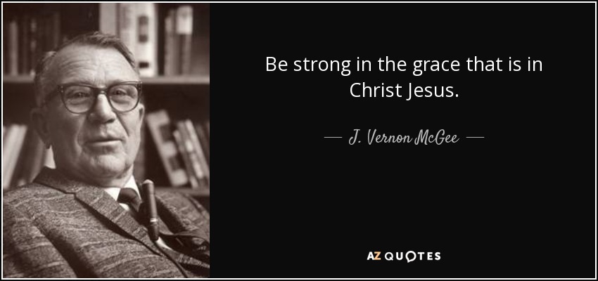 Be strong in the grace that is in Christ Jesus. - J. Vernon McGee