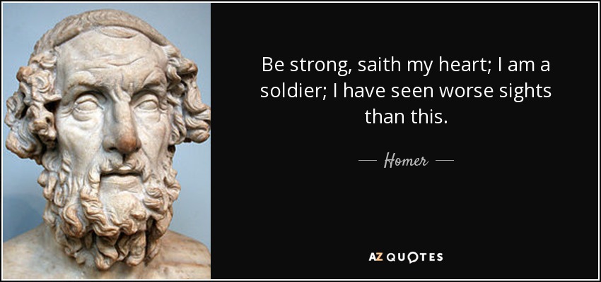 Be strong, saith my heart; I am a soldier; I have seen worse sights than this. - Homer