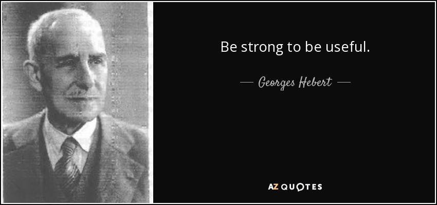 Be strong to be useful. - Georges Hebert