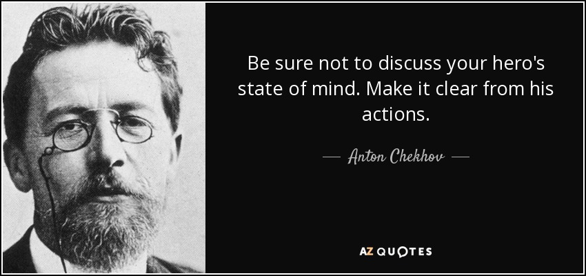 Be sure not to discuss your hero's state of mind. Make it clear from his actions. - Anton Chekhov