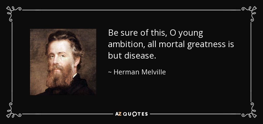 Be sure of this, O young ambition, all mortal greatness is but disease. - Herman Melville
