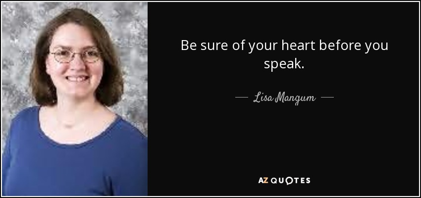 Be sure of your heart before you speak. - Lisa Mangum