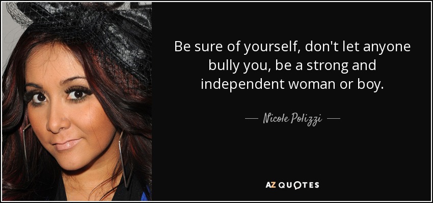 Be sure of yourself, don't let anyone bully you, be a strong and independent woman or boy. - Nicole Polizzi
