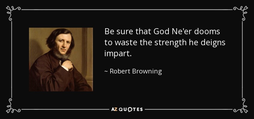 Be sure that God Ne'er dooms to waste the strength he deigns impart. - Robert Browning