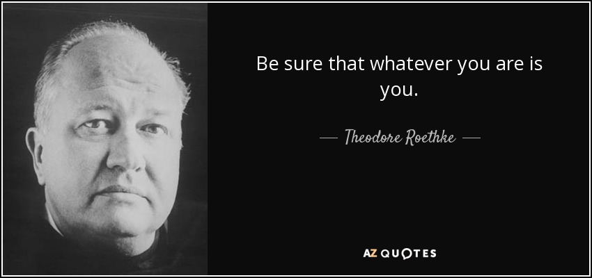 Be sure that whatever you are is you. - Theodore Roethke