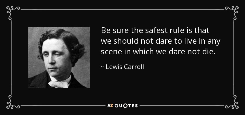 Be sure the safest rule is that we should not dare to live in any scene in which we dare not die. - Lewis Carroll