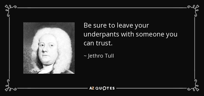 Be sure to leave your underpants with someone you can trust. - Jethro Tull