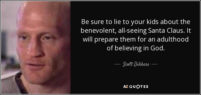 Be sure to lie to your kids about the benevolent, all-seeing Santa Claus. It will prepare them for an adulthood of believing in God. - Scott Dikkers