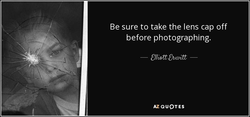 Be sure to take the lens cap off before photographing. - Elliott Erwitt