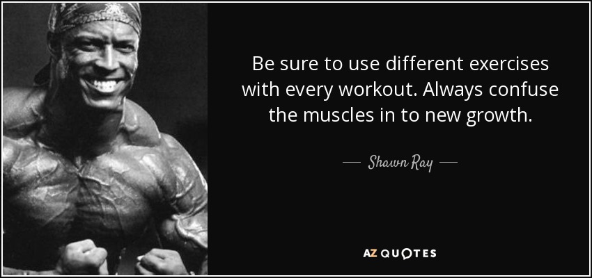 Be sure to use different exercises with every workout. Always confuse the muscles in to new growth. - Shawn Ray