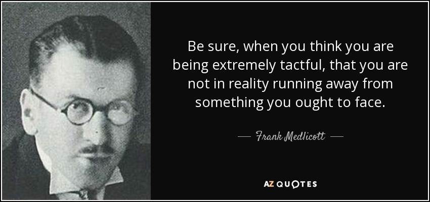 Be sure, when you think you are being extremely tactful, that you are not in reality running away from something you ought to face. - Frank Medlicott