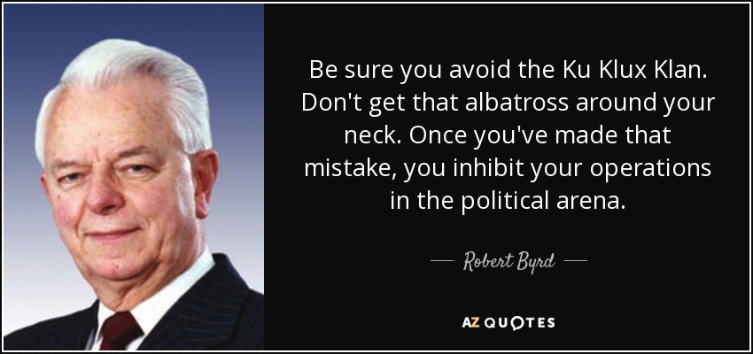 Be sure you avoid the Ku Klux Klan. Don't get that albatross around your neck. Once you've made that mistake, you inhibit your operations in the political arena. - Robert Byrd