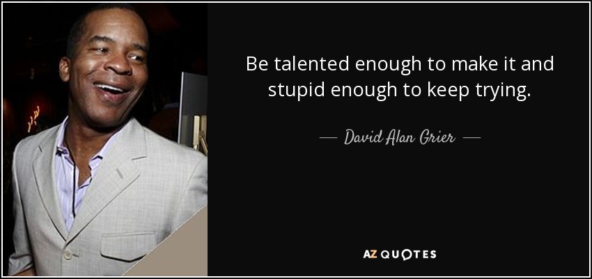 Be talented enough to make it and stupid enough to keep trying. - David Alan Grier
