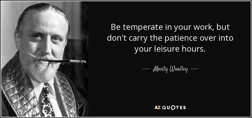 Be temperate in your work, but don't carry the patience over into your leisure hours. - Monty Woolley
