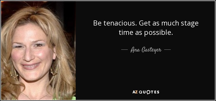 Be tenacious. Get as much stage time as possible. - Ana Gasteyer