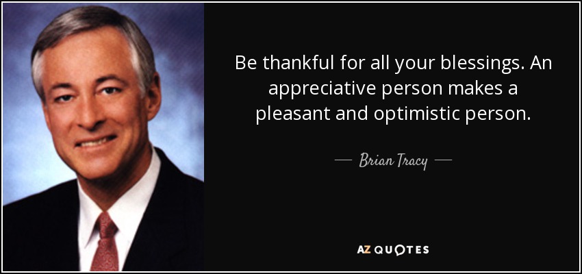 Be thankful for all your blessings. An appreciative person makes a pleasant and optimistic person. - Brian Tracy