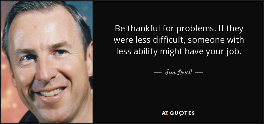 Be thankful for problems. If they were less difficult, someone with less ability might have your job. - Jim Lovell