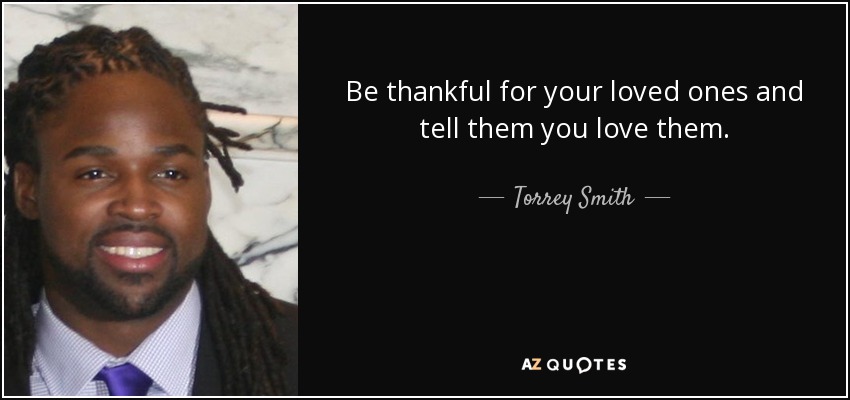 Be thankful for your loved ones and tell them you love them. - Torrey Smith