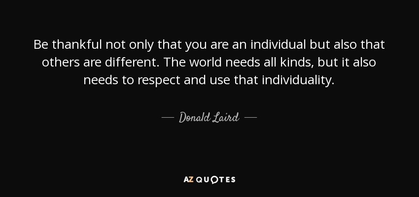 Be thankful not only that you are an individual but also that others are different. The world needs all kinds, but it also needs to respect and use that individuality. - Donald Laird