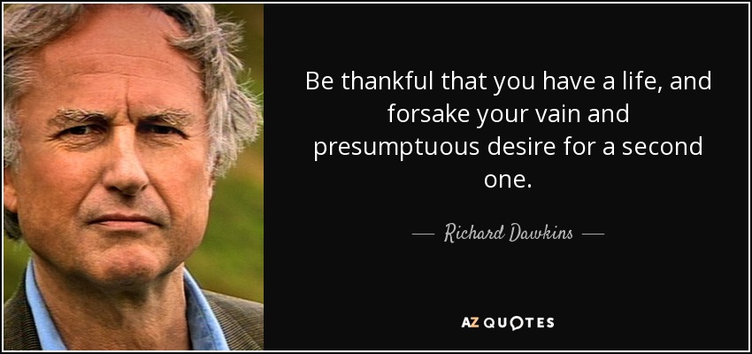 Be thankful that you have a life, and forsake your vain and presumptuous desire for a second one. - Richard Dawkins