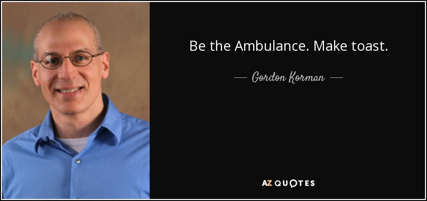 Be the Ambulance. Make toast. - Gordon Korman