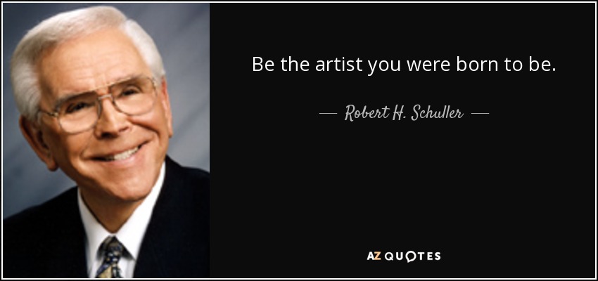 Be the artist you were born to be. - Robert H. Schuller