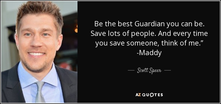 Be the best Guardian you can be. Save lots of people. And every time you save someone, think of me.” -Maddy - Scott Speer