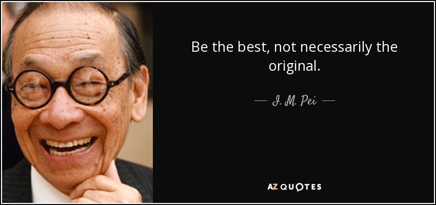 Be the best, not necessarily the original. - I. M. Pei