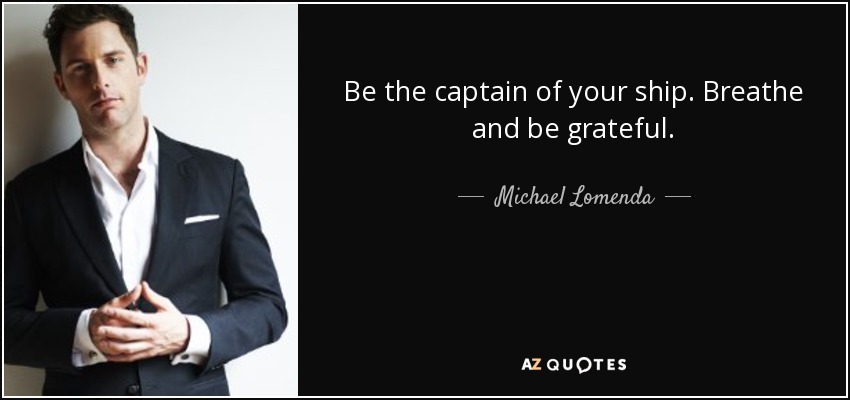 Be the captain of your ship. Breathe and be grateful. - Michael Lomenda