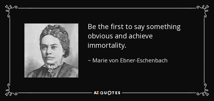 Be the first to say something obvious and achieve immortality. - Marie von Ebner-Eschenbach
